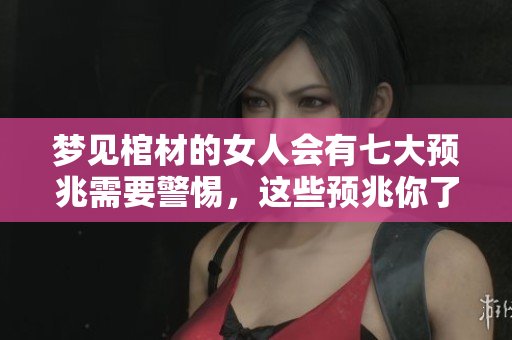 梦见棺材的女人会有七大预兆需要警惕，这些预兆你了解了吗