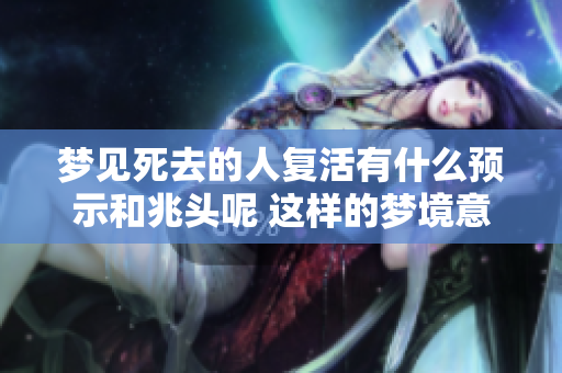 梦见死去的人复活有什么预示和兆头呢 这样的梦境意味着什么呢