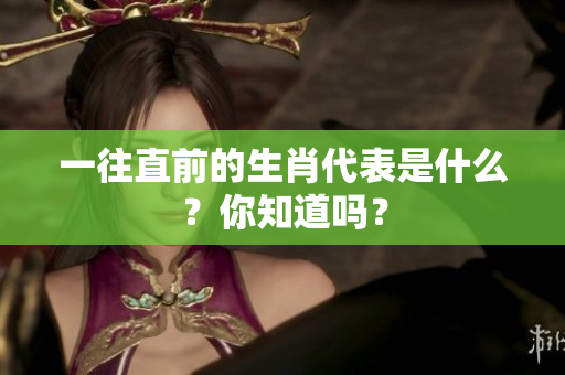 一往直前的生肖代表是什么？你知道吗？
