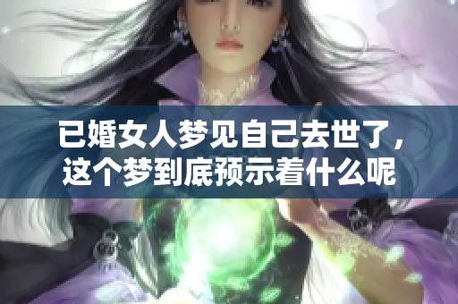 已婚女人梦见自己去世了，这个梦到底预示着什么呢