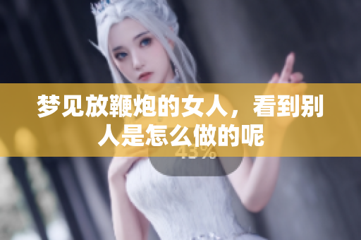 梦见放鞭炮的女人，看到别人是怎么做的呢