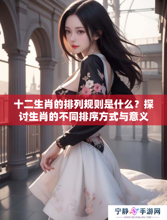 十二生肖的排列规则是什么？探讨生肖的不同排序方式与意义。