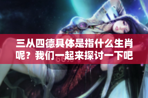 三从四德具体是指什么生肖呢？我们一起来探讨一下吧！