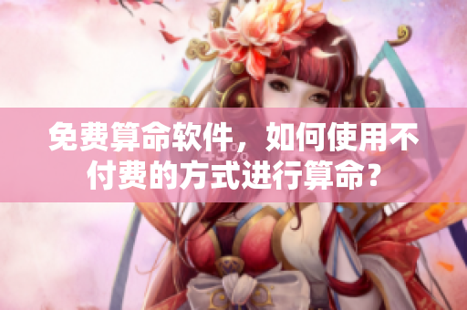 免费算命软件，如何使用不付费的方式进行算命？