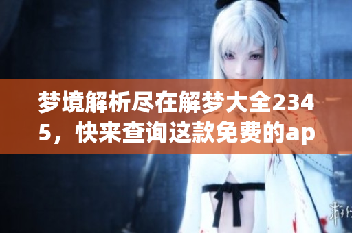 梦境解析尽在解梦大全2345，快来查询这款免费的app吧