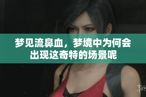 梦见流鼻血，梦境中为何会出现这奇特的场景呢