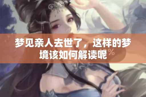 梦见亲人去世了，这样的梦境该如何解读呢