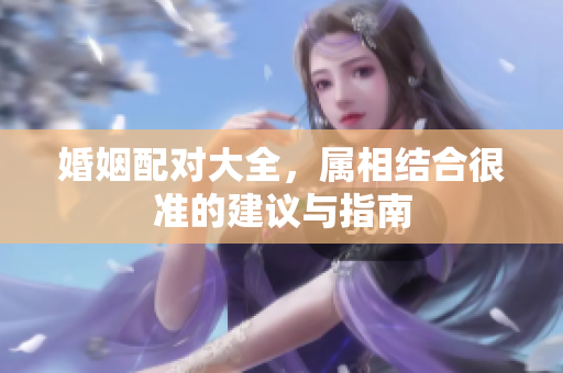 婚姻配对大全，属相结合很准的建议与指南