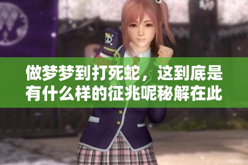 做梦梦到打死蛇，这到底是有什么样的征兆呢秘解在此分享