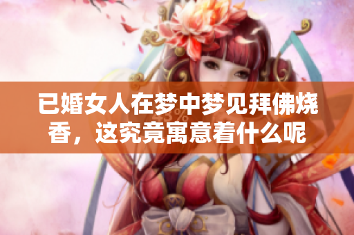 已婚女人在梦中梦见拜佛烧香，这究竟寓意着什么呢