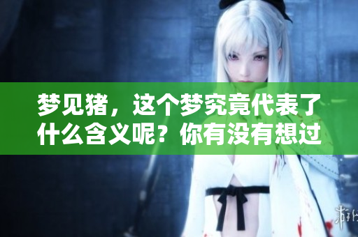梦见猪，这个梦究竟代表了什么含义呢？你有没有想过其中的深意？