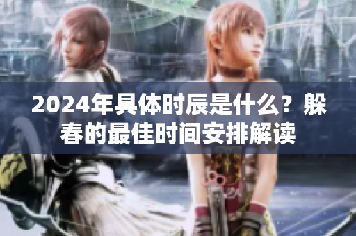 2024年具体时辰是什么？躲春的最佳时间安排解读