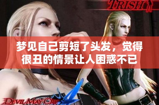 梦见自己剪短了头发，觉得很丑的情景让人困惑不已