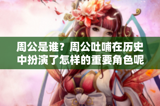 周公是谁？周公吐哺在历史中扮演了怎样的重要角色呢