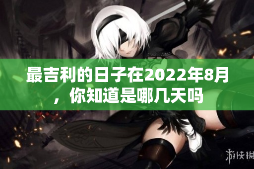 最吉利的日子在2022年8月，你知道是哪几天吗