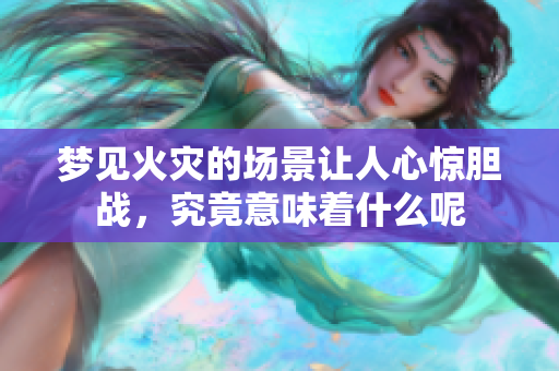 梦见火灾的场景让人心惊胆战，究竟意味着什么呢