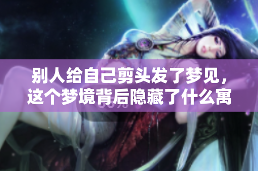 别人给自己剪头发了梦见，这个梦境背后隐藏了什么寓意呢