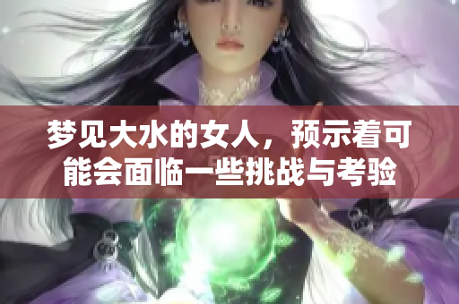 梦见大水的女人，预示着可能会面临一些挑战与考验