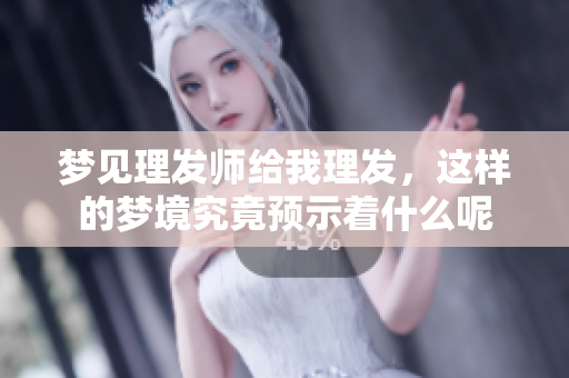 梦见理发师给我理发，这样的梦境究竟预示着什么呢
