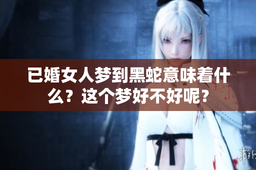 已婚女人梦到黑蛇意味着什么？这个梦好不好呢？