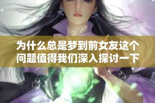 为什么总是梦到前女友这个问题值得我们深入探讨一下