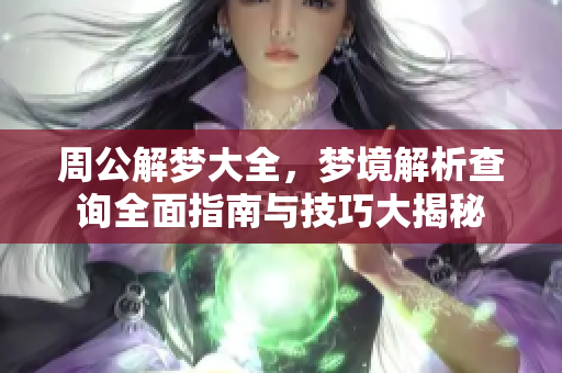 周公解梦大全，梦境解析查询全面指南与技巧大揭秘