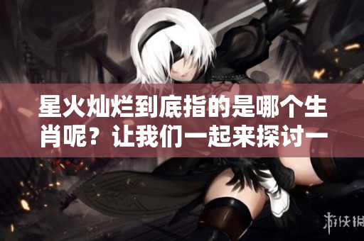 星火灿烂到底指的是哪个生肖呢？让我们一起来探讨一下吧！