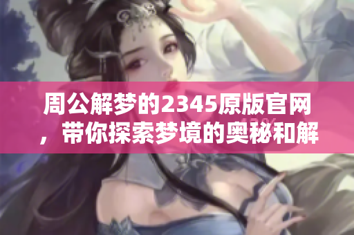 周公解梦的2345原版官网，带你探索梦境的奥秘和解释