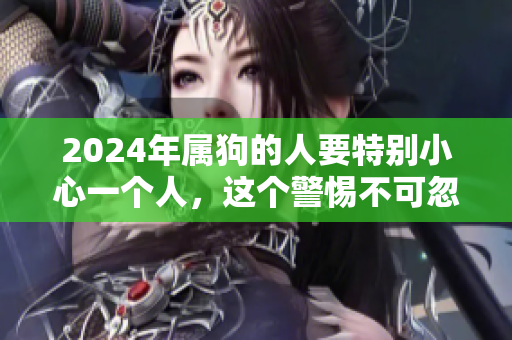 2024年属狗的人要特别小心一个人，这个警惕不可忽视