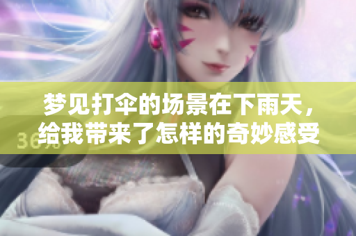 梦见打伞的场景在下雨天，给我带来了怎样的奇妙感受呢