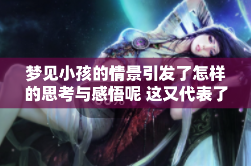 梦见小孩的情景引发了怎样的思考与感悟呢 这又代表了什么样的心理状态