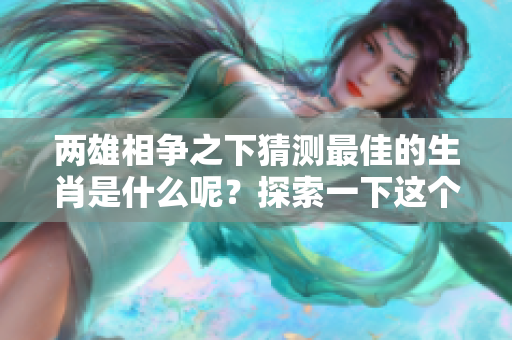 两雄相争之下猜测最佳的生肖是什么呢？探索一下这个谜题的答案吧！