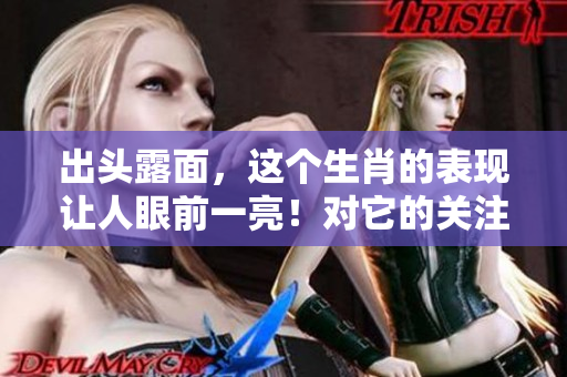 出头露面，这个生肖的表现让人眼前一亮！对它的关注程度越来越高。