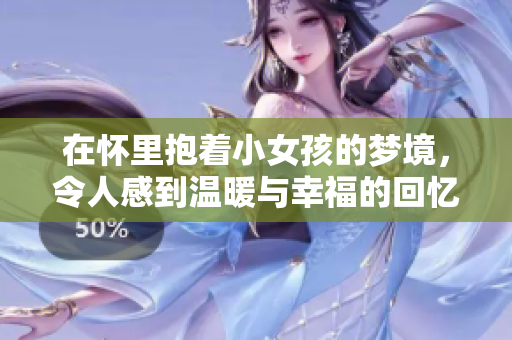 在怀里抱着小女孩的梦境，令人感到温暖与幸福的回忆