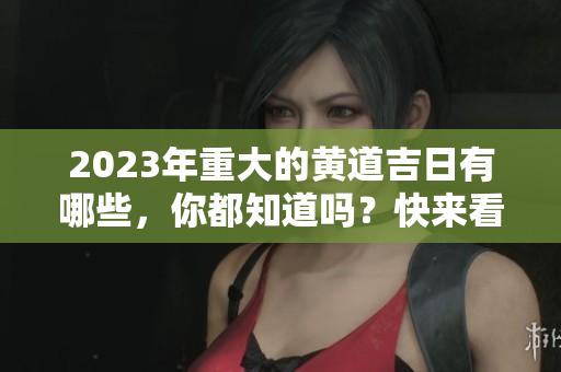 2023年重大的黄道吉日有哪些，你都知道吗？快来看看吧！