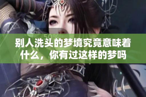 别人洗头的梦境究竟意味着什么，你有过这样的梦吗