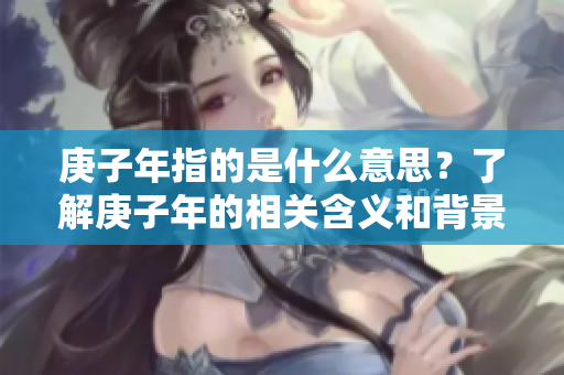 庚子年指的是什么意思？了解庚子年的相关含义和背景知识