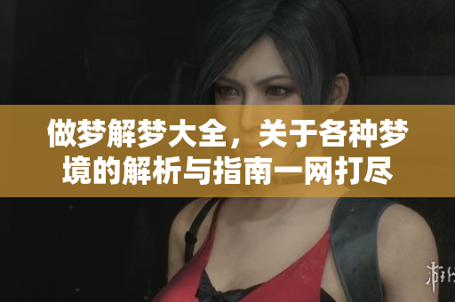 做梦解梦大全，关于各种梦境的解析与指南一网打尽