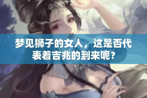 梦见狮子的女人，这是否代表着吉兆的到来呢？
