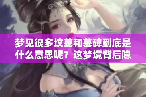 梦见很多坟墓和墓碑到底是什么意思呢？这梦境背后隐藏了哪些深意？