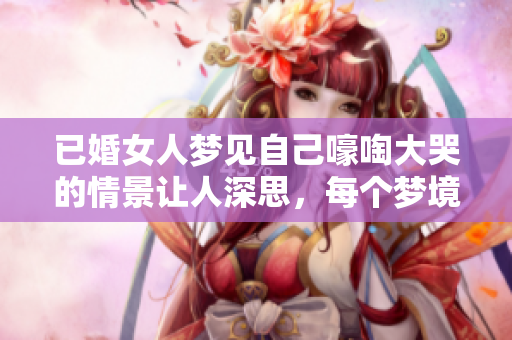 已婚女人梦见自己嚎啕大哭的情景让人深思，每个梦境都隐藏着内心的秘密。