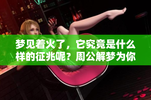 梦见着火了，它究竟是什么样的征兆呢？周公解梦为你解读这一现象。