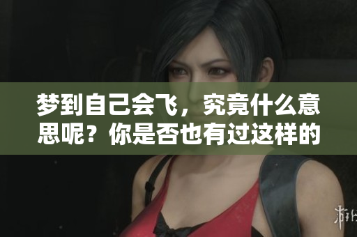 梦到自己会飞，究竟什么意思呢？你是否也有过这样的梦境体验？