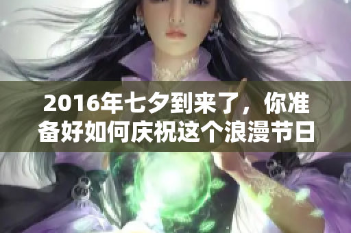 2016年七夕到来了，你准备好如何庆祝这个浪漫节日了吗