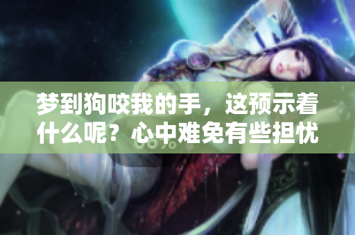 梦到狗咬我的手，这预示着什么呢？心中难免有些担忧。
