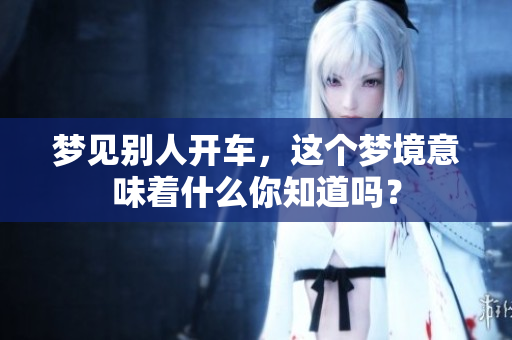 梦见别人开车，这个梦境意味着什么你知道吗？
