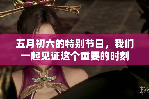 **初六的特别节日，我们一起见证这个重要的时刻