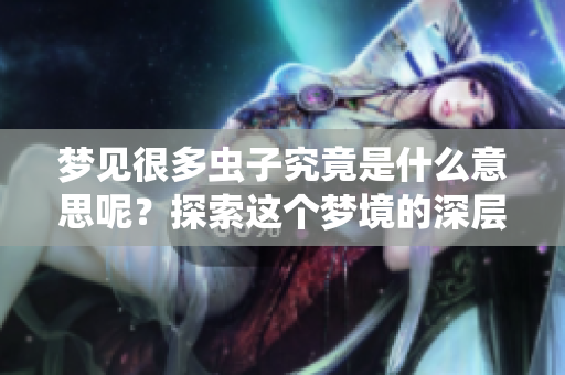 梦见很多虫子究竟是什么意思呢？探索这个梦境的深层含义。