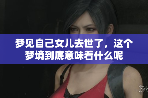 梦见自己女儿去世了，这个梦境到底意味着什么呢