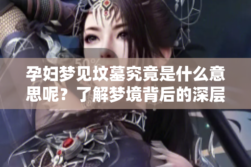 孕妇梦见坟墓究竟是什么意思呢？了解梦境背后的深层含义很重要。